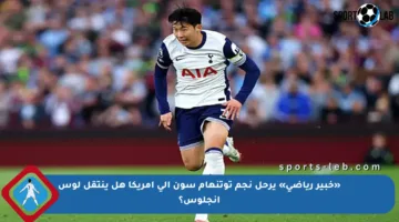 «خبير رياضي» يرحل نجم توتنهام سون إلى أمريكا هل ينتقل لوس أنجلوس؟